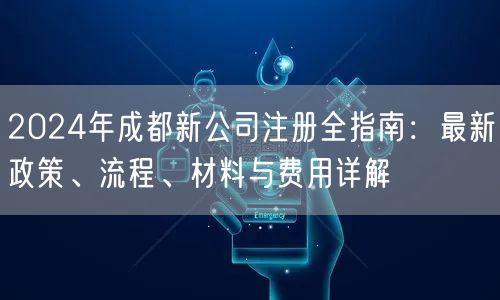 2024年成都新公司注册全指南：最新政策、流程、材料与费用详解