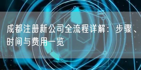 成都注册新公司全流程详解：步骤、时间与费用一览