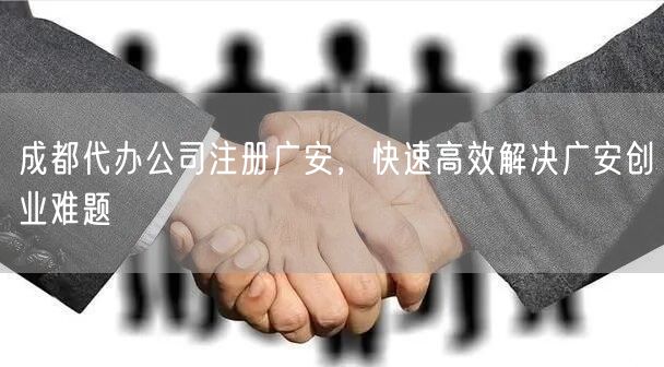 成都代办公司注册广安，快速高效解决广安创业难题