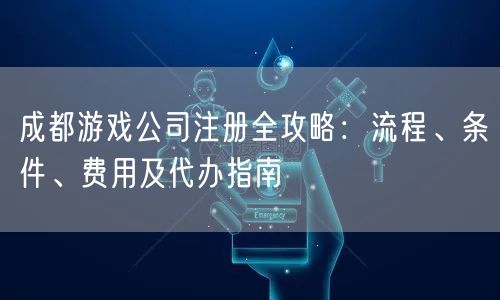 成都游戏公司注册全攻略:流程、条件、费用及代办指南 成都游戏公司注册全攻略:流程、条件、费用及代办指南