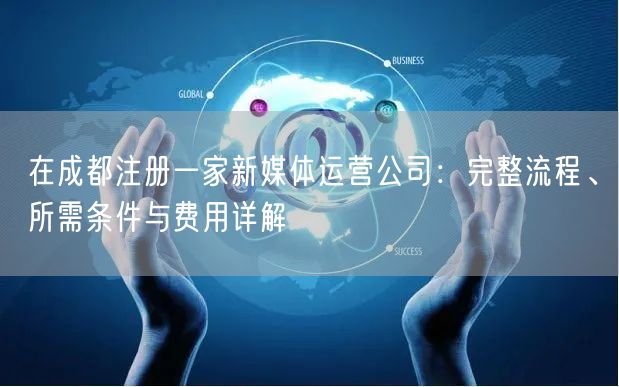 在成都注册一家新媒体运营公司：完整流程、所需条件与费用详解