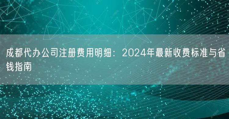 成都代办公司注册费用明细：2024年最新收费标准与省钱指南