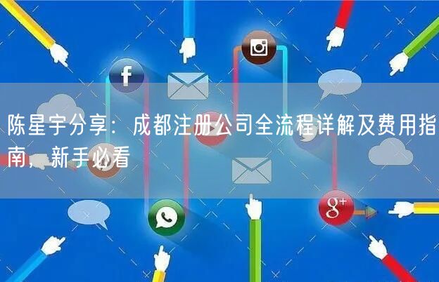 陈星宇分享：成都注册公司全流程详解及费用指南，新手必看