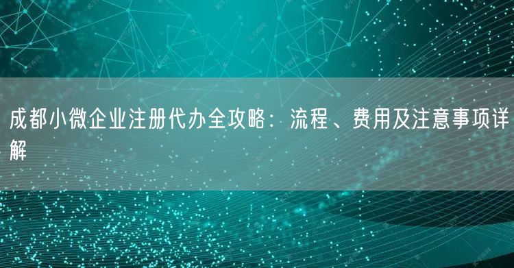 成都小微企业注册代办全攻略:流程、费用及注意事项详解 成都小微企业注册代办全攻略:流程、费用及注意事项详解