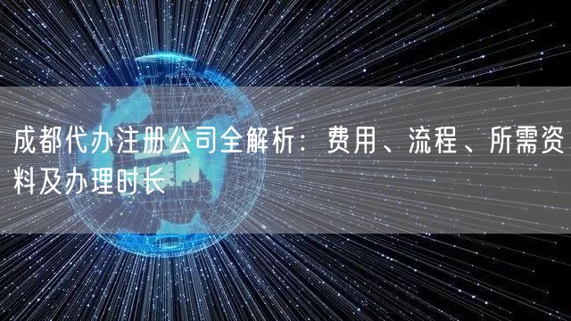 成都代办注册公司全解析：费用、流程、所需资料及办理时长