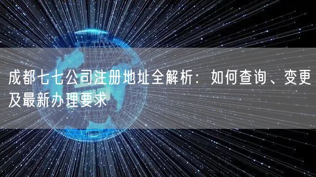 成都七七公司注册地址全解析：如何查询、变更及最新办理要求