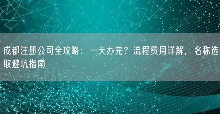 成都注册公司全攻略：一天办完？流程费用详解，名称选取避坑指南