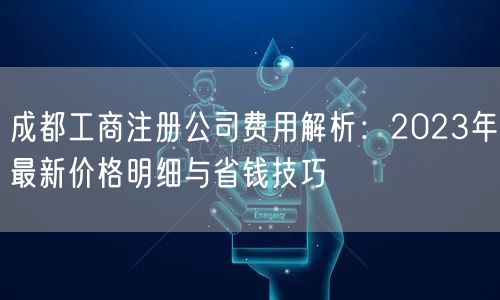 成都工商注册公司费用解析：2023年最新价格明细与省钱技巧