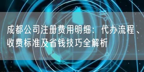 成都公司注册费用明细：代办流程、收费标准及省钱技巧全解析