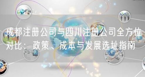 成都注册公司与四川注册公司全方位对比：政策、成本与发展选址指南