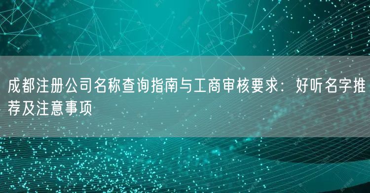 成都注册公司名称查询指南与工商审核要求：好听名字推荐及注意事项