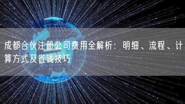 成都合伙注册公司费用全解析：明细、流程、计算方式及省钱技巧