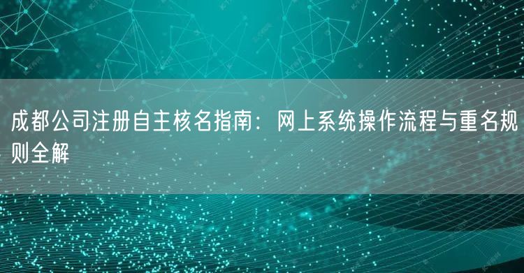 成都公司注册自主核名指南：网上系统操作流程与重名规则全解