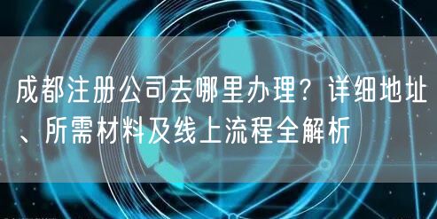 成都注册公司去哪里办理？详细地址、所需材料及线上流程全解析
