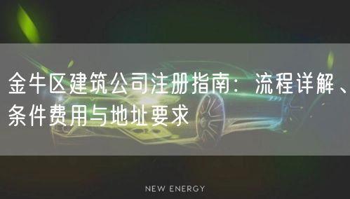 金牛区建筑公司注册指南：流程详解、条件费用与地址要求