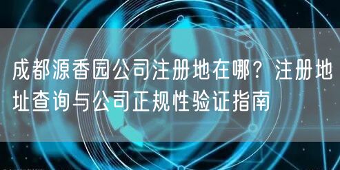 成都源香园公司注册地在哪?注册地址查询与公司正规性验证指南 成都源香园公司注册地在哪?注册地址查询与公司正规性验证指南