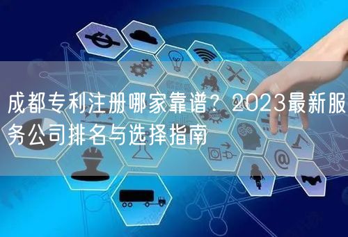 成都专利注册哪家靠谱？2023最新服务公司排名与选择指南