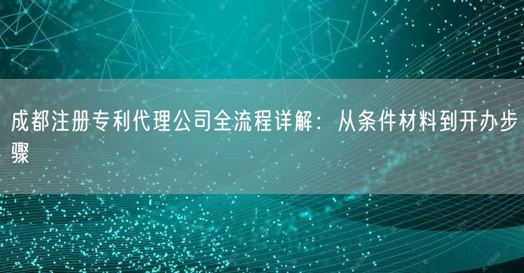 成都注册专利代理公司全流程详解：从条件材料到开办步骤