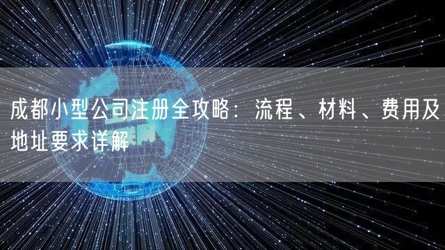 成都小型公司注册全攻略：流程、材料、费用及地址要求详解