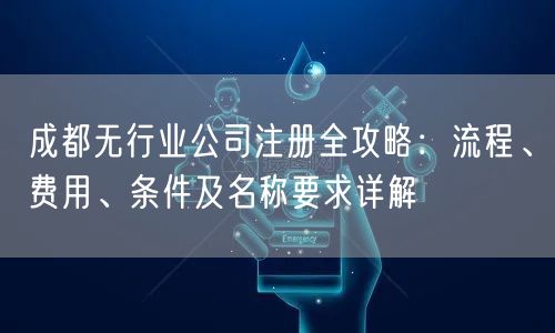 成都无行业公司注册全攻略:流程、费用、条件及名称要求详解 成都无行业公司注册全攻略:流程、费用、条件及名称要求详解