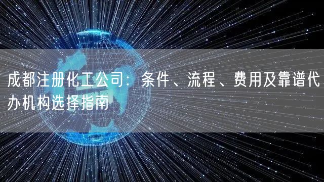 成都注册化工公司:条件、流程、费用及靠谱代办机构选择指南 成都注册化工公司:条件、流程、费用及靠谱代办机构选择指南