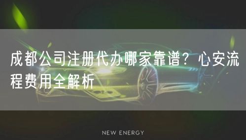 成都公司注册代办哪家靠谱?心安流程费用全解析 成都公司注册代办哪家靠谱?心安流程费用全解析