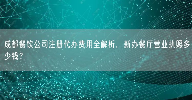 成都餐饮公司注册代办费用全解析,新办餐厅营业执照多少钱? 成都餐饮公司注册代办费用全解析,新办餐厅营业执照多少钱?