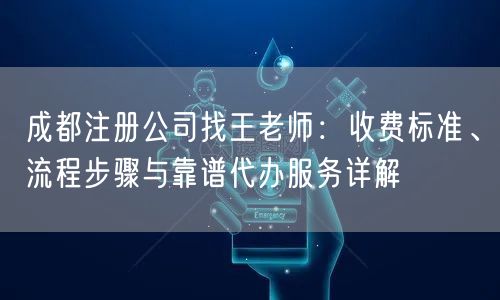 成都注册公司找王老师:收费标准、流程步骤与靠谱代办服务详解 成都注册公司找王老师:收费标准、流程步骤与靠谱代办服务详解