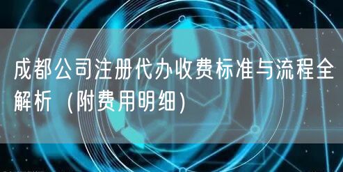 成都公司注册代办收费标准与流程全解析（附费用明细）