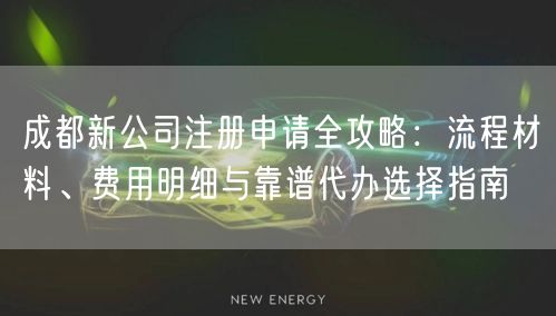 成都新公司注册申请全攻略：流程材料、费用明细与靠谱代办选择指南