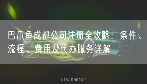 巴爪鱼成都公司注册全攻略:条件、流程、费用及代办服务详解 巴爪鱼成都公司注册全攻略:条件、流程、费用及代办服务详解