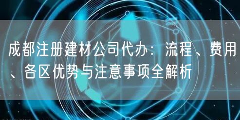成都注册建材公司代办：流程、费用、各区优势与注意事项全解析