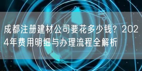 成都注册建材公司要花多少钱？2024年费用明细与办理流程全解析
