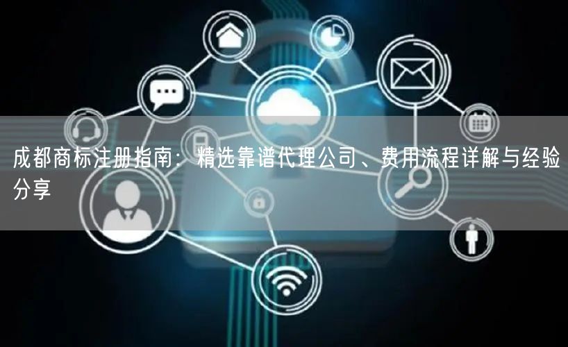 成都商标注册指南：精选靠谱代理公司、费用流程详解与经验分享