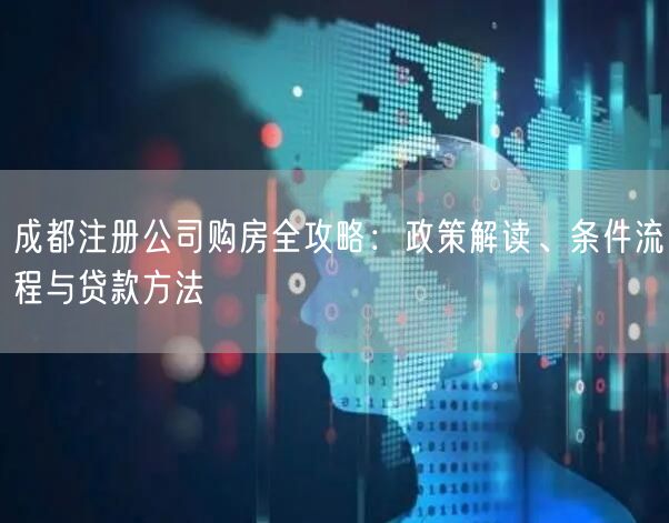 成都注册公司购房全攻略：政策解读、条件流程与贷款方法