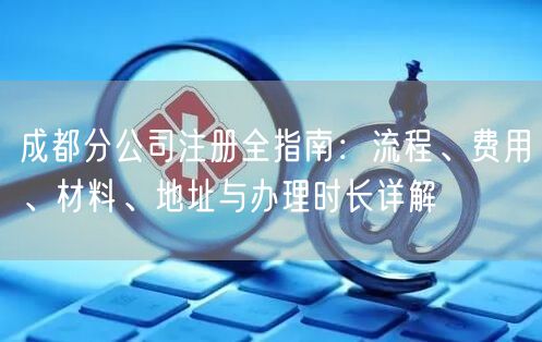 成都分公司注册全指南：流程、费用、材料、地址与办理时长详解