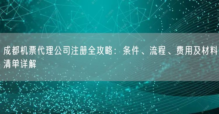 成都机票代理公司注册全攻略：条件、流程、费用及材料清单详解