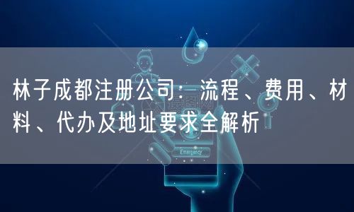 林子成都注册公司：流程、费用、材料、代办及地址要求全解析