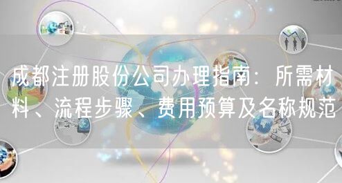 成都注册股份公司办理指南：所需材料、流程步骤、费用预算及名称规范