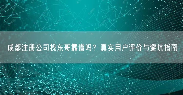 成都注册公司找东哥靠谱吗？真实用户评价与避坑指南