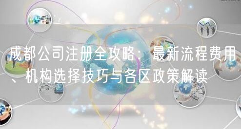 成都公司注册全攻略:最新流程费用、机构选择技巧与各区政策解读 成都公司注册全攻略:最新流程费用、机构选择技巧与各区政策解读