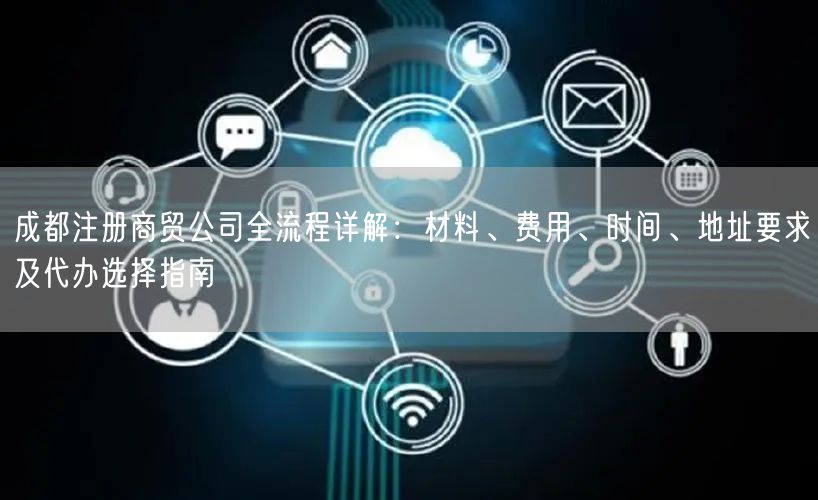 成都注册商贸公司全流程详解：材料、费用、时间、地址要求及代办选择指南