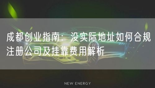成都创业指南：没实际地址如何合规注册公司及挂靠费用解析