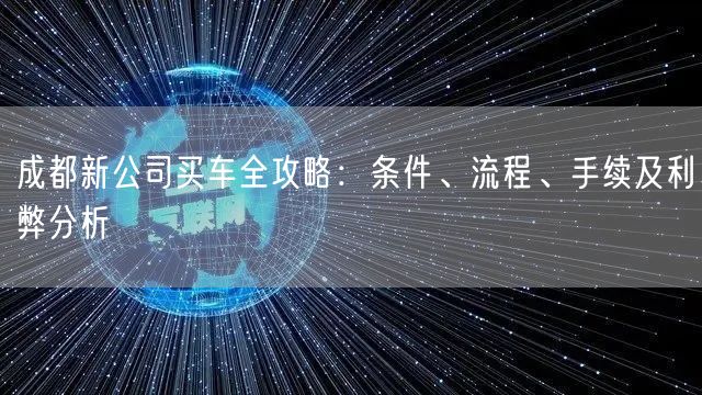 成都新公司买车全攻略:条件、流程、手续及利弊分析 成都新公司买车全攻略:条件、流程、手续及利弊分析