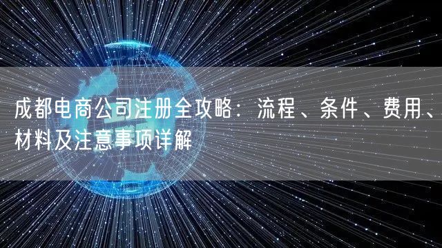 成都电商公司注册全攻略：流程、条件、费用、材料及注意事项详解