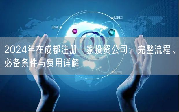 2024年在成都注册一家投资公司:完整流程、必备条件与费用详解 2024年在成都注册一家投资公司:完整流程、必备条件与费用详解