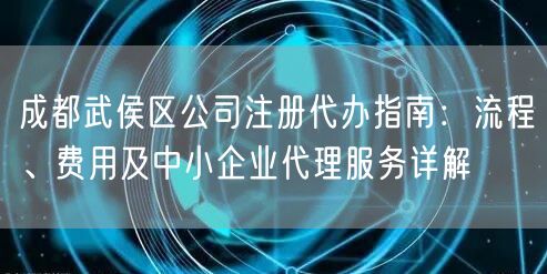 成都武侯区公司注册代办指南：流程、费用及中小企业代理服务详解