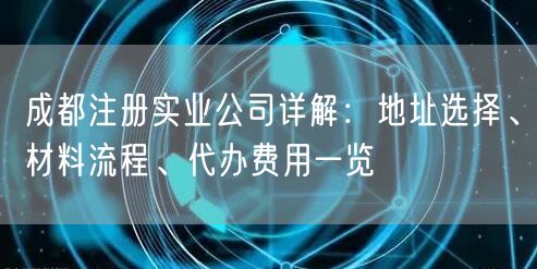 成都注册实业公司详解:地址选择、材料流程、代办费用一览 成都注册实业公司详解:地址选择、材料流程、代办费用一览