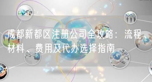 成都新都区注册公司全攻略:流程、材料、费用及代办选择指南 成都新都区注册公司全攻略:流程、材料、费用及代办选择指南