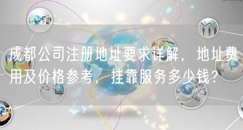 成都公司注册地址要求详解，地址费用及价格参考，挂靠服务多少钱？